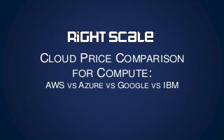 CLOUD PRICE COMPARISON
FOR COMPUTE:
AWS VS AZURE VS GOOGLE VS IBM
 