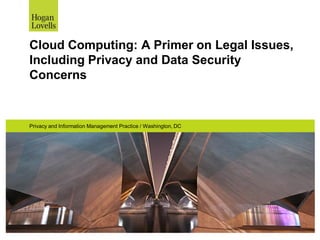 Cloud Computing: A Primer on Legal Issues,
Including Privacy and Data Security
Concerns
Privacy and Information Management Practice / Washington, DC
 