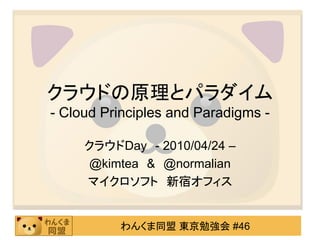 クラウドの原理とパラダイム
- Cloud Principles and Paradigms -

     クラウドDay - 2010/04/24 –
     @kimtea & @normalian
     マイクロソフト 新宿オフィス


          わんくま同盟 東京勉強会 #46
 