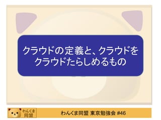 クラウドの定義と、クラウドを
 クラウドたらしめるもの




    わんくま同盟 東京勉強会 #46
 