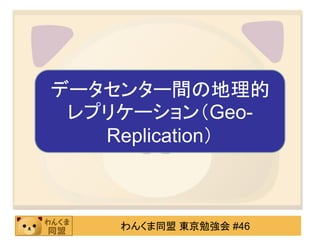 データセンター間の地理的
 レプリケーション（Geo-
   Replication）



    わんくま同盟 東京勉強会 #46
 