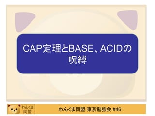 CAP定理とBASE、ACIDの
      呪縛




     わんくま同盟 東京勉強会 #46
 