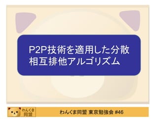P2P技術を適用した分散
相互排他アルゴリズム




   わんくま同盟 東京勉強会 #46
 