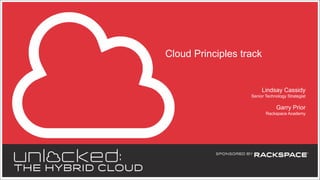 Cloud Principles track

Lindsay Cassidy
Senior Technology Strategist

Garry Prior
Rackspace Academy

 