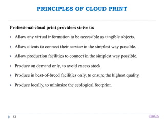 PRINCIPLES OF CLOUD PRINT
13
Professional cloud print providers strive to:
 Allow any virtual information to be accessible as tangible objects.
 Allow clients to connect their service in the simplest way possible.
 Allow production facilities to connect in the simplest way possible.
 Produce on demand only, to avoid excess stock.
 Produce in best-of-breed facilities only, to ensure the highest quality.
 Produce locally, to minimize the ecological footprint.
BACK
 