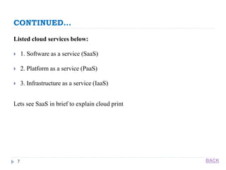 CONTINUED…
7
Listed cloud services below:
 1. Software as a service (SaaS)
 2. Platform as a service (PaaS)
 3. Infrastructure as a service (IaaS)
Lets see SaaS in brief to explain cloud print
BACK
 