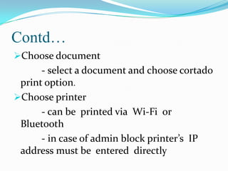 Contd…
Choose document

- select a document and choose cortado
print option.
Choose printer
- can be printed via Wi-Fi or
Bluetooth
- in case of admin block printer’s IP
address must be entered directly

 