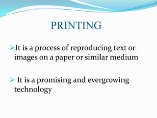 PRINTING
It is a process of reproducing text or

images on a paper or similar medium
 It is a promising and evergrowing

technology

 