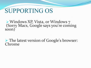 SUPPORTING OS
 Windows XP, Vista, or Windows 7

(Sorry Macs, Google says you're coming
soon)
 The latest version of Google's browser:

Chrome

 