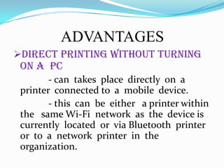 ADVANTAGES
Direct printing without turning

on a PC

- can takes place directly on a
printer connected to a mobile device.
- this can be either a printer within
the same Wi-Fi network as the device is
currently located or via Bluetooth printer
or to a network printer in the
organization.

 