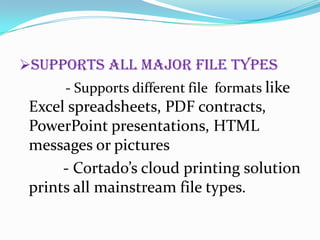 Supports all major file types
- Supports different file formats like

Excel spreadsheets, PDF contracts,
PowerPoint presentations, HTML
messages or pictures
- Cortado’s cloud printing solution
prints all mainstream file types.

 