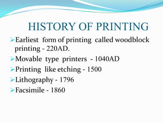 HISTORY OF PRINTING
Earliest form of printing called woodblock

printing - 220AD.
Movable type printers - 1040AD
Printing like etching - 1500
Lithography - 1796
Facsimile - 1860

 