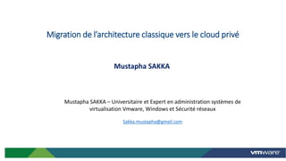 Mustapha SAKKA
Mustapha SAKKA – Universitaire et Expert en administration systèmes de
virtualisation Vmware, Windows et Sécurité réseaux
Sakka.mustapha@gmail.com
Migration de l’architecture classique vers le cloud privé
1
 