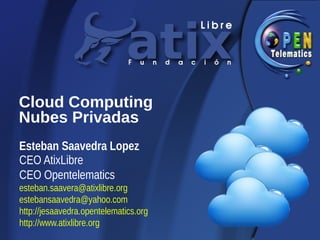 Cloud Computing
Nubes Privadas
Esteban Saavedra Lopez
CEO AtixLibre
CEO Opentelematics
esteban.saavera@atixlibre.org
estebansaavedra@yahoo.com
http://jesaavedra.opentelematics.org
http://www.atixlibre.org
 