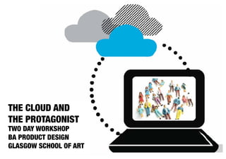 THE CLOUD AND
THE PROTAGONIST
TWO DAY WORKSHOP
BA PRODUCT DESIGN
GLASGOW SCHOOL OF ART
 