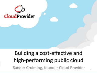 Building a cost-effective and
high-performing public cloud
Sander Cruiming, founder Cloud Provider   1
 