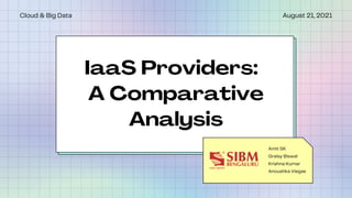 IaaS Providers:
A Comparative
Analysis
Amit SK
Graisy Biswal
Krishna Kumar
Anoushka Viegas
August 21, 2021
Cloud & Big Data
 