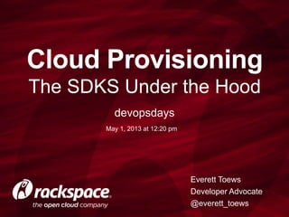 The SDKS Under the Hood
Cloud Provisioning
Everett Toews
Developer Advocate
@everett_toews
devopsdays
May 1, 2013 at 12:20 pm
 