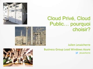 Cloud Privé, Cloud
Public… pourquoi
choisir?
Julien Lesaicherre
Business Group Lead Windows Azure
jlesaicherre
 