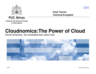 Cezar Taurion
                                               Technical Evangelist




Cloudnomics:The Power of Cloud
Cloud Computing : da curiosidade para casos reais




 IM AR                                                                © 2012 IBM Corporation
 