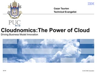 Cezar Taurion
                                    Technical Evangelist




Cloudnomics:The Power of Cloud
Driving Business Model Innovation




 IM AR                                                     © 2012 IBM Corporation
 