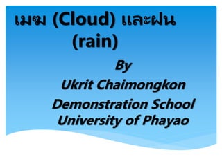 เมฆ (Cloud) และฝน
(rain)
By
Ukrit Chaimongkon
Demonstration School
University of Phayao
 