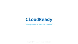 CloudReady
“Giving Boost To Your Old Devices”
CompuTech & IT Consultant, Ahmedabad, +919723816597
 