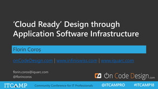 @ITCAMPRO #ITCAMP18Community Conference for IT Professionals
https://onCodeDesign.com/ITCamp2018
‘Cloud Ready’ Design through
Application Software Infrastructure
Florin Coroș
onCodeDesign.com | www.infiniswiss.com | www.iquarc.com
florin.coros@iquarc.com
@florincoros .com
 