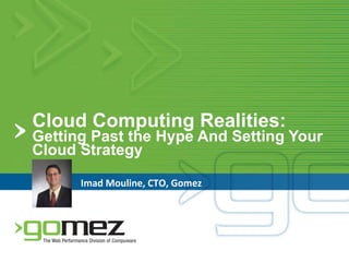Cloud Computing Realities:  Getting Past the Hype And Setting Your Cloud Strategy Imad Mouline, CTO, Gomez  