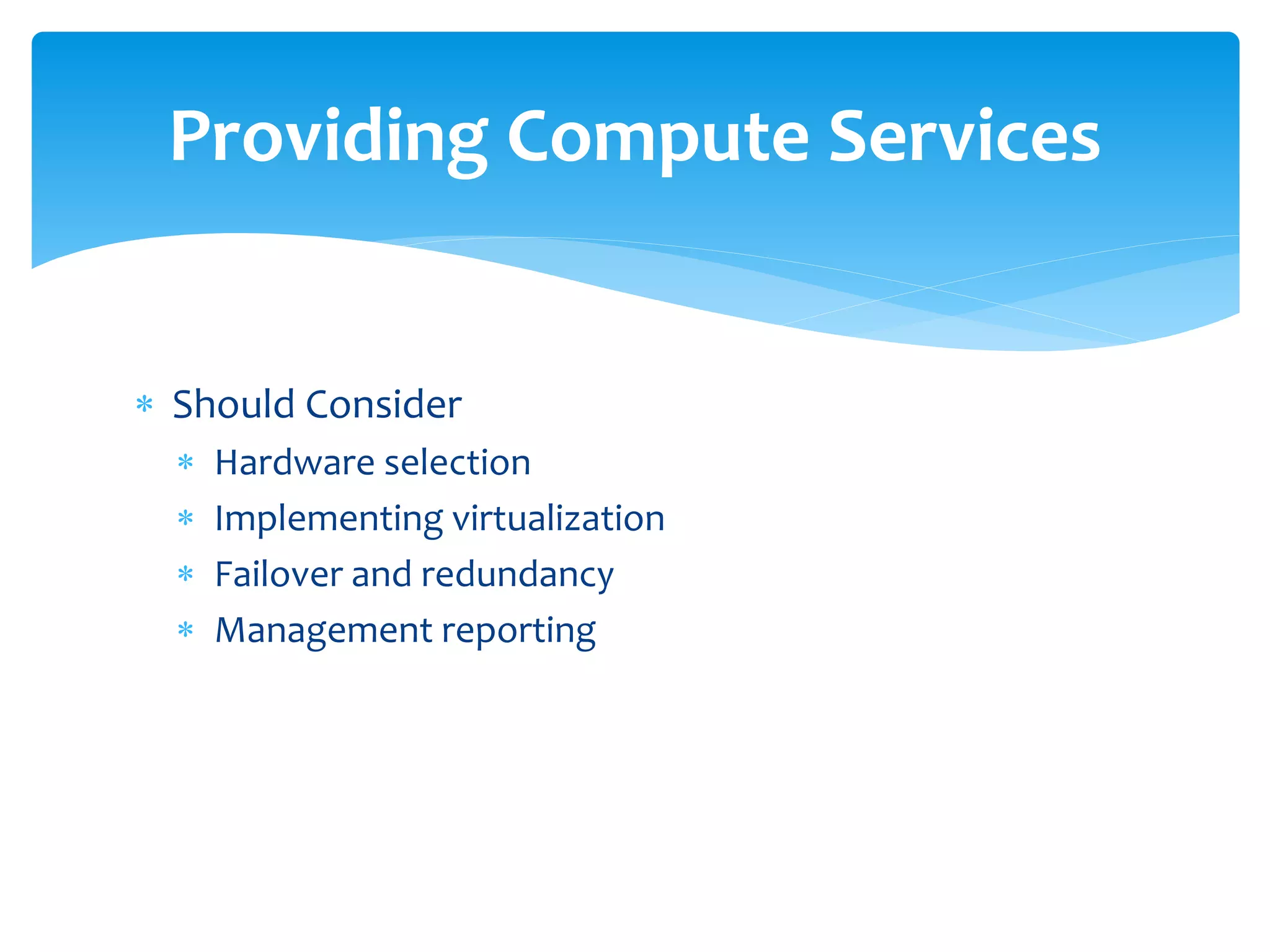  Should Consider
 Hardware selection
 Implementing virtualization
 Failover and redundancy
 Management reporting
Providing Compute Services
 