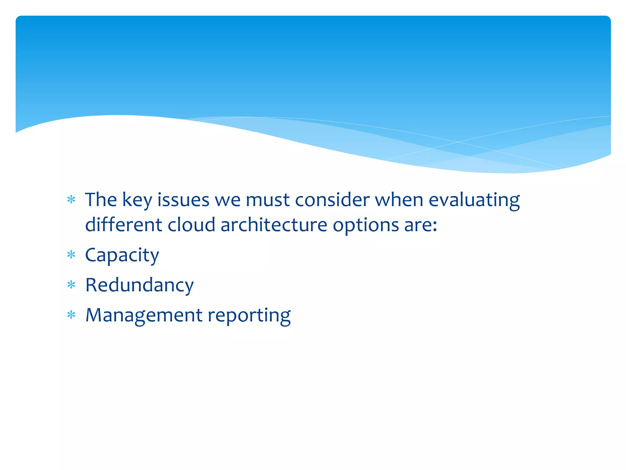 The key issues we must consider when evaluating
different cloud architecture options are:
 Capacity
 Redundancy
 Management reporting
 