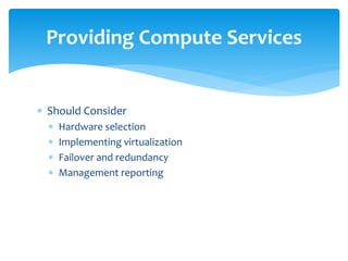  Should Consider
 Hardware selection
 Implementing virtualization
 Failover and redundancy
 Management reporting
Providing Compute Services
 