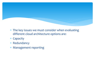  The key issues we must consider when evaluating
different cloud architecture options are:
 Capacity
 Redundancy
 Management reporting
 
