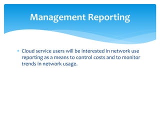  Cloud service users will be interested in network use
reporting as a means to control costs and to monitor
trends in network usage.
Management Reporting
 