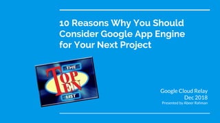 10 Reasons Why You Should
Consider Google App Engine
for Your Next Project
Google Cloud Relay
Dec 2018
Presented by Abeer Rahman
 