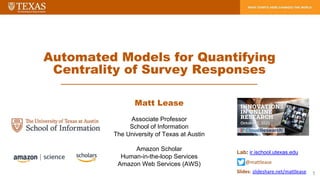Matt Lease
Associate Professor
School of Information
The University of Texas at Austin
Amazon Scholar
Human-in-the-loop Services
Amazon Web Services (AWS)
Automated Models for Quantifying
Centrality of Survey Responses
1
Lab: ir.ischool.utexas.edu
@mattlease
Slides: slideshare.net/mattlease
 