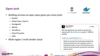Open tech
• Building services on open specs gives you many tools
– Docker
– Kubernetes, Swarm
– Amalgam8
– Mesos
– Terraform
– Cloud Foundry
– VMs
• Multi region / multi vendor cloud
 