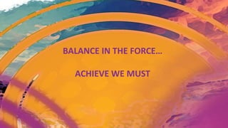 BALANCE IN THE FORCE…
ACHIEVE WE MUST
 