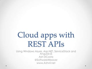 Cloud apps with
REST APIs
Using Windows Azure, Asp.NET, ServiceStack and
AngularJS
Ash DCosta
@SoftwareWeaver
www.Ashvil.net
 