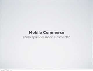 Mobile Commerce
como aprender, medir e converter

Sunday, February 2, 14

 