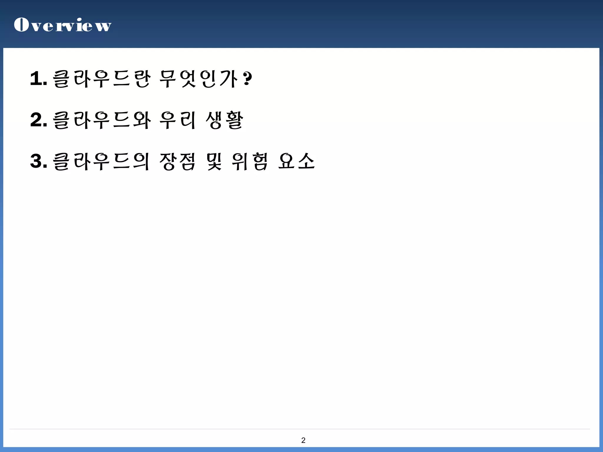 Ove rvie w

 1. 클라우드란 무엇인가 ?

 2. 클라우드와 우리 생활

 3. 클라우드의 장점 및 위험 요소




                   2
 