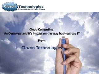 Cloud Computing
An Overview and it’s impact on the way business use IT

                        From

            Clozon Technologies
 