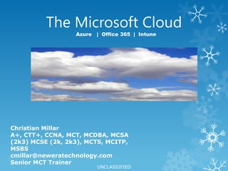 The Microsoft Cloud Azure   |  Office 365  |  Intune Christian Millar A+, CTT+, CCNA, MCT, MCDBA, MCSA (2k3) MCSE (2k, 2k3), MCTS, MCITP, MSBS cmillar@neweratechnology.com Senior MCT Trainer 