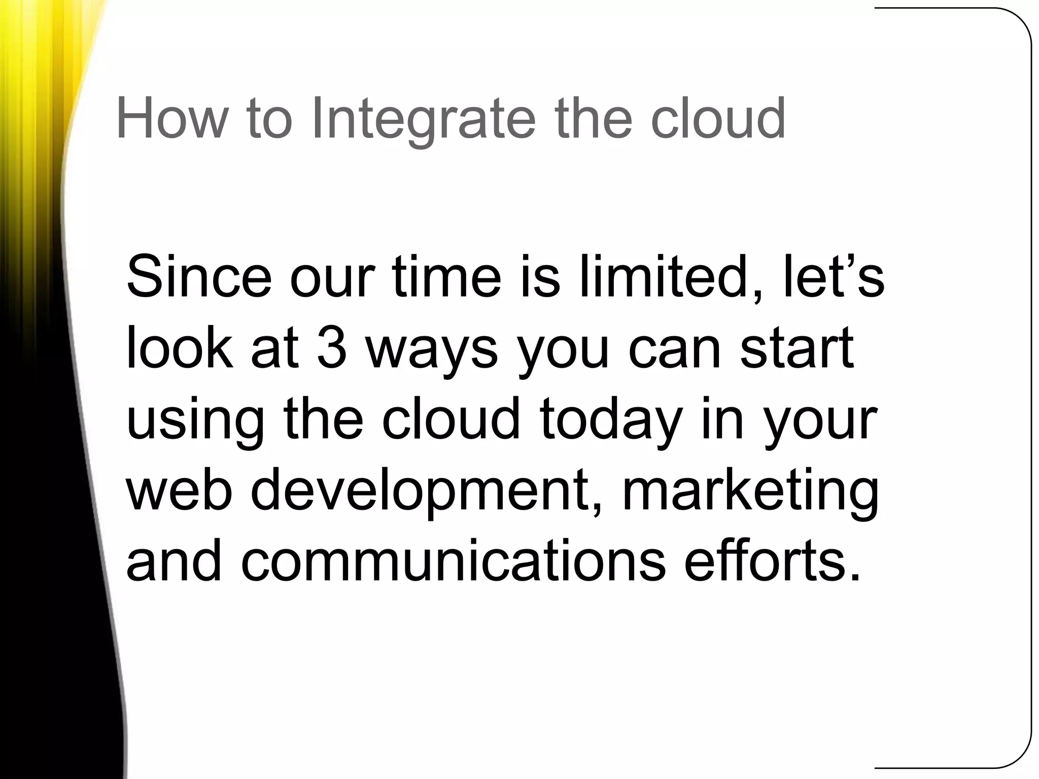 How to Integrate the cloudSince our time is limited, let’s look at 3 ways you can start using the cloud today in your web development, marketing and communications efforts. 