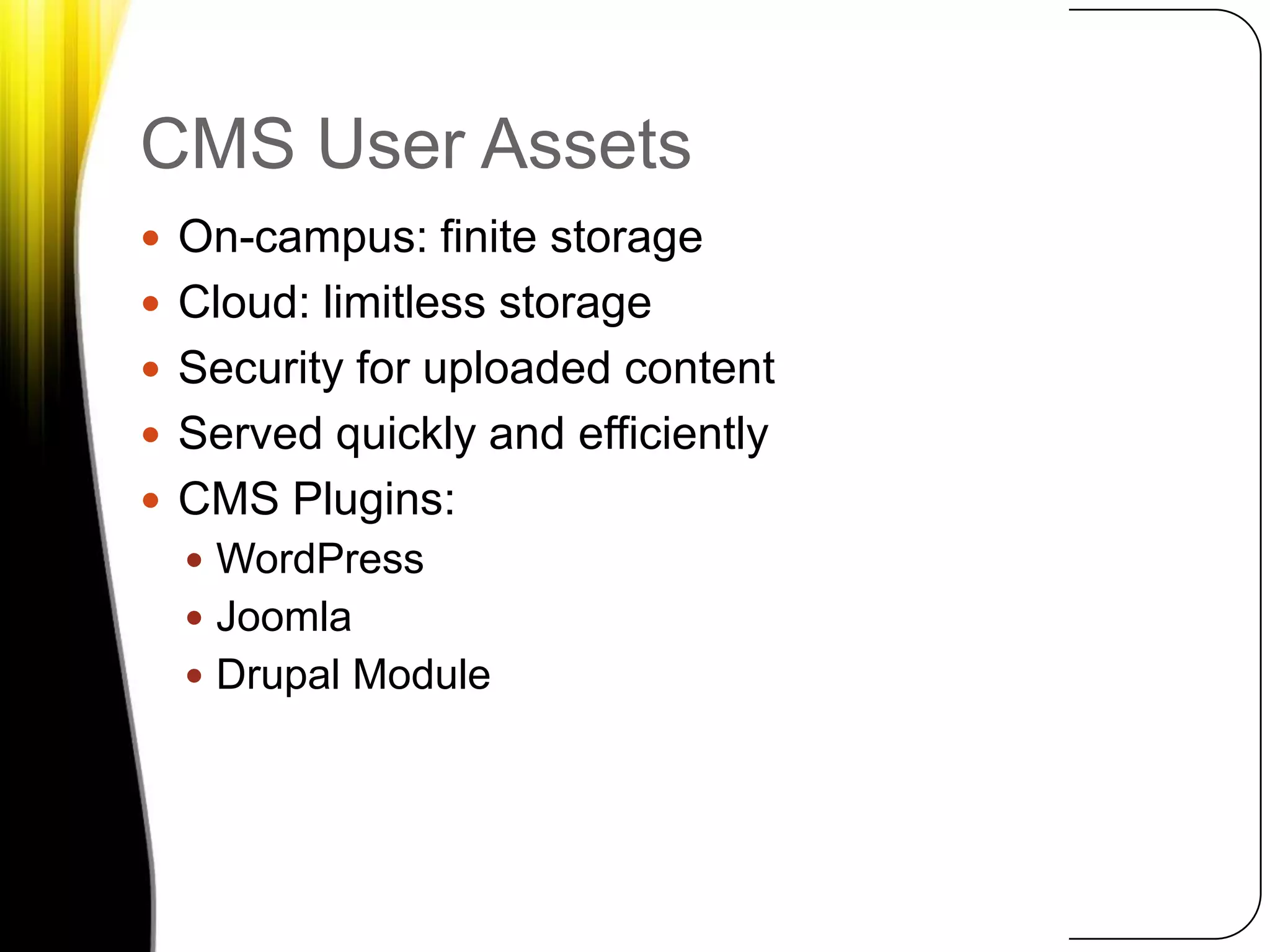 CMS User AssetsOn-campus: finite storageCloud: limitless storageSecurity for uploaded contentServed quickly and efficientlyCMS Plugins:WordPressJoomlaDrupal Module