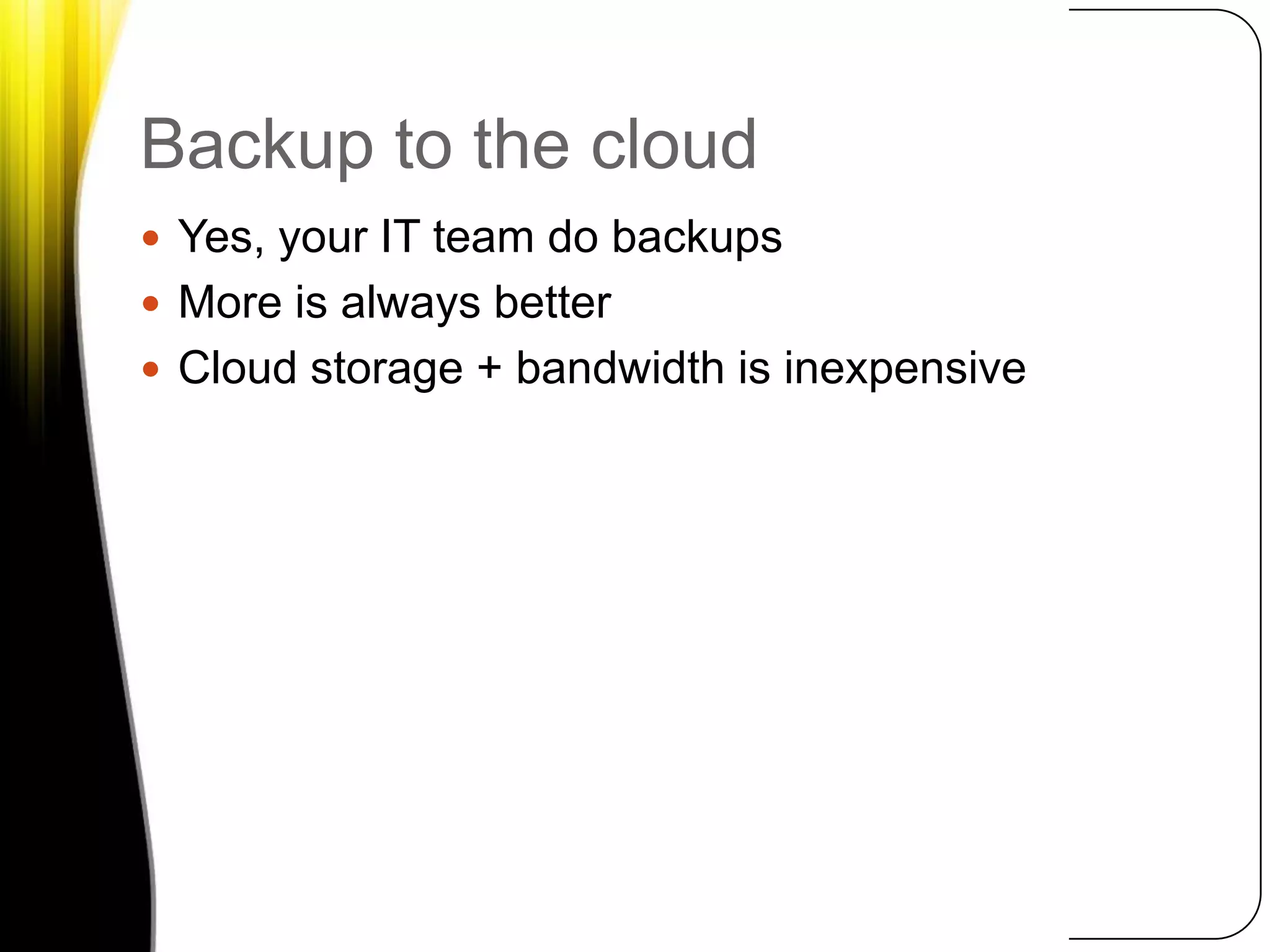 Backup to the cloudYes, your IT team do backupsMore is always betterCloud storage + bandwidth is inexpensive