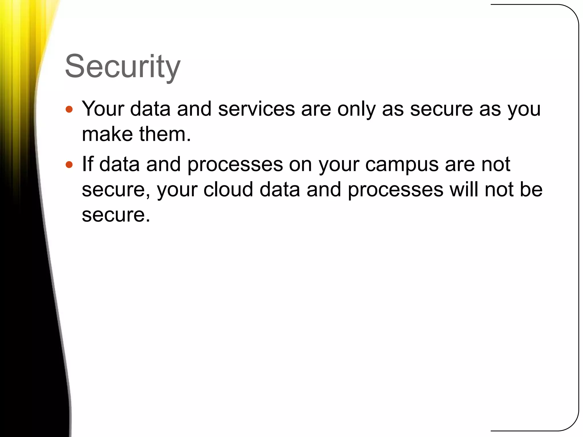 SecurityYour data and services are only as secure as you make them. If data and processes on your campus are not secure, your cloud data and processes will not be secure.