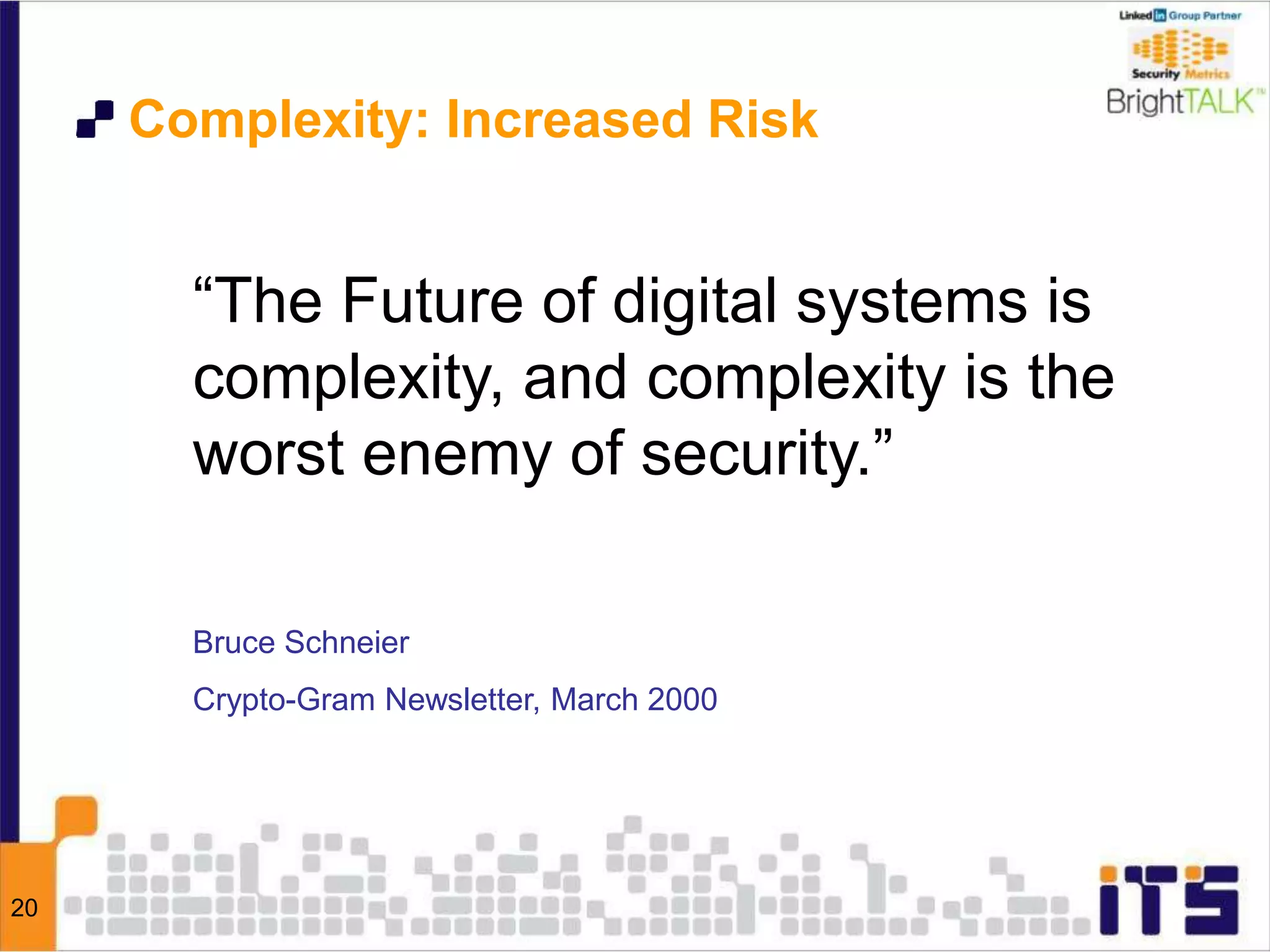 20
Complexity: Increased Risk
“The Future of digital systems is
complexity, and complexity is the
worst enemy of security.”
Bruce Schneier
Crypto-Gram Newsletter, March 2000
 