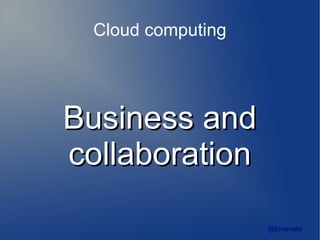 Cloud computing




Business and
collaboration

                    @lorievela
 