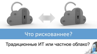 Традиционные ИТ или частное облако?
Что рискованнее?
 